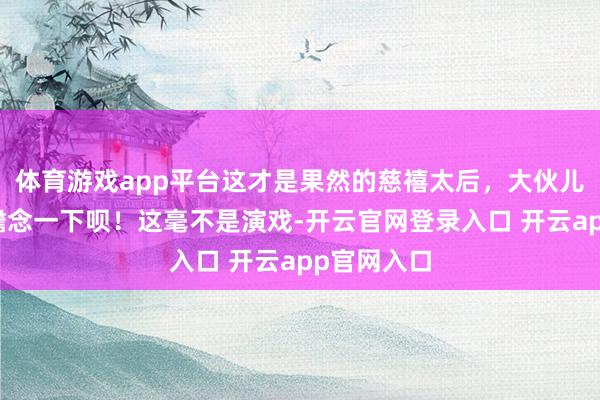 体育游戏app平台这才是果然的慈禧太后，大伙儿王人好雅瞻念一下呗！这毫不是演戏-开云官网登录入口 开云app官网入口
