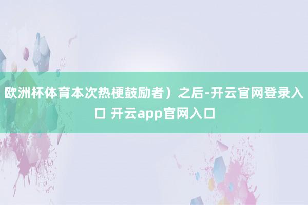 欧洲杯体育本次热梗鼓励者）之后-开云官网登录入口 开云app官网入口