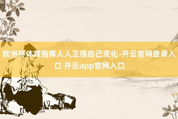 欧洲杯体育指挥人人正视自己变化-开云官网登录入口 开云app官网入口