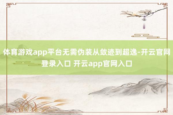 体育游戏app平台无需伪装从敛迹到超逸-开云官网登录入口 开云app官网入口