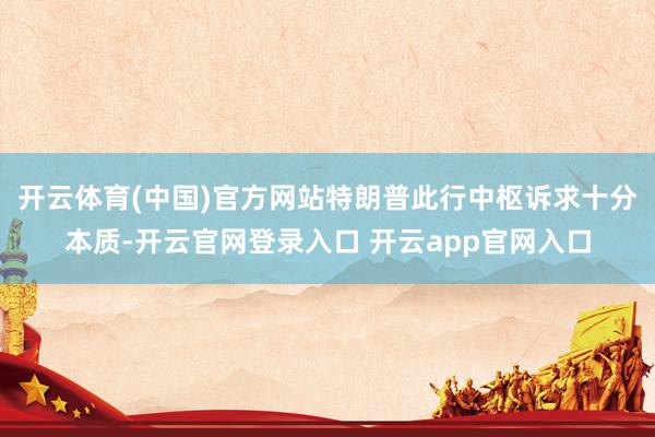 开云体育(中国)官方网站特朗普此行中枢诉求十分本质-开云官网登录入口 开云app官网入口