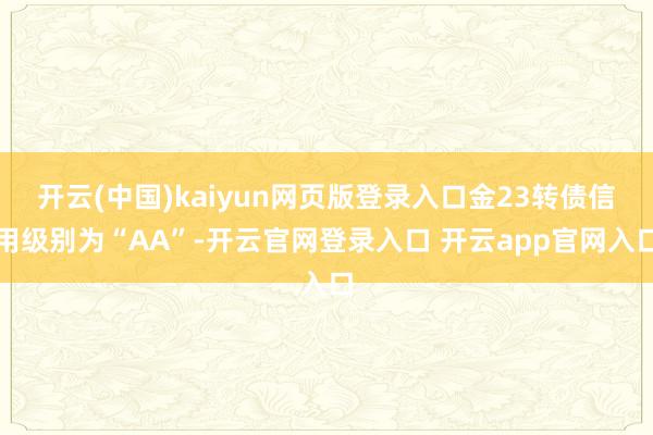 开云(中国)kaiyun网页版登录入口金23转债信用级别为“AA”-开云官网登录入口 开云app官网入口