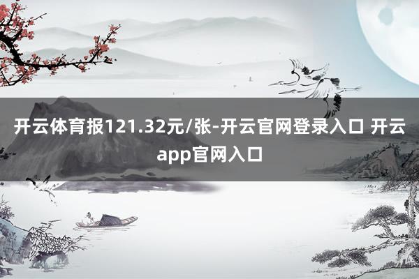 开云体育报121.32元/张-开云官网登录入口 开云app官网入口