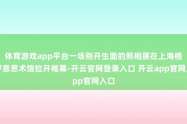 体育游戏app平台一场别开生面的照相展在上海梧桐好意思术馆拉开帷幕-开云官网登录入口 开云app官网入口