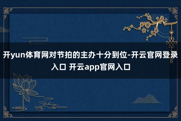 开yun体育网对节拍的主办十分到位-开云官网登录入口 开云app官网入口