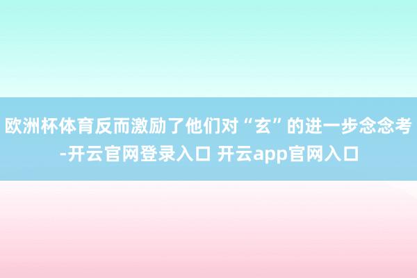 欧洲杯体育反而激励了他们对“玄”的进一步念念考-开云官网登录入口 开云app官网入口