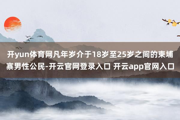 开yun体育网凡年岁介于18岁至25岁之间的柬埔寨男性公民-开云官网登录入口 开云app官网入口