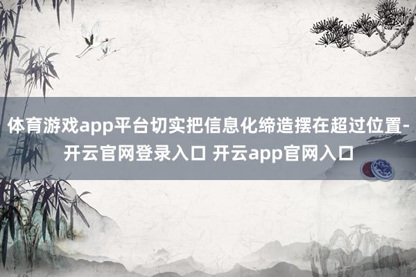体育游戏app平台切实把信息化缔造摆在超过位置-开云官网登录入口 开云app官网入口