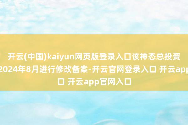 开云(中国)kaiyun网页版登录入口该神态总投资金额已于2024年8月进行修改备案-开云官网登录入口 开云app官网入口