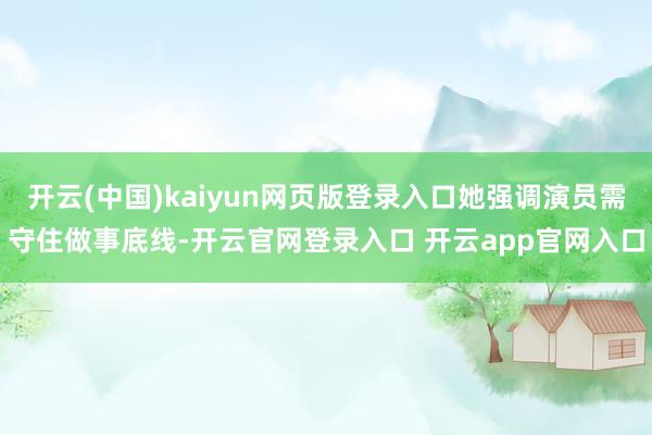 开云(中国)kaiyun网页版登录入口她强调演员需守住做事底线-开云官网登录入口 开云app官网入口
