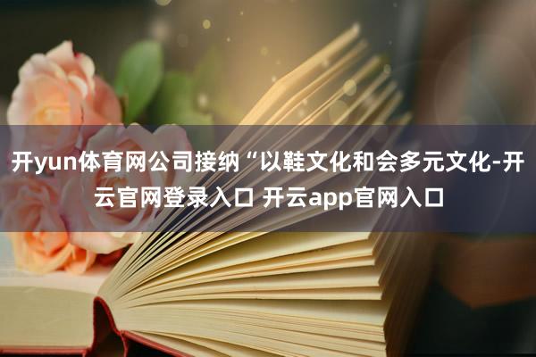 开yun体育网公司接纳“以鞋文化和会多元文化-开云官网登录入口 开云app官网入口