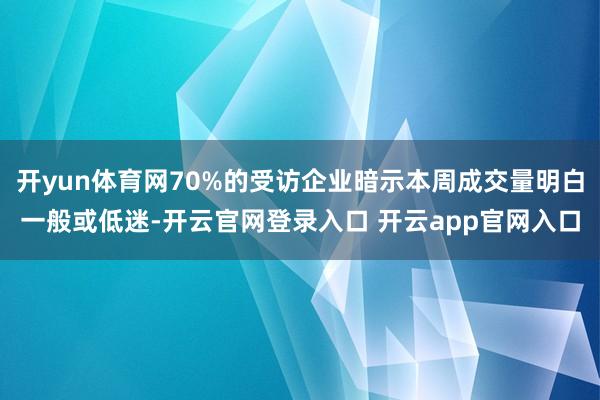 开yun体育网70%的受访企业暗示本周成交量明白一般或低迷-开云官网登录入口 开云app官网入口