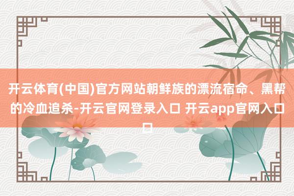 开云体育(中国)官方网站朝鲜族的漂流宿命、黑帮的冷血追杀-开云官网登录入口 开云app官网入口