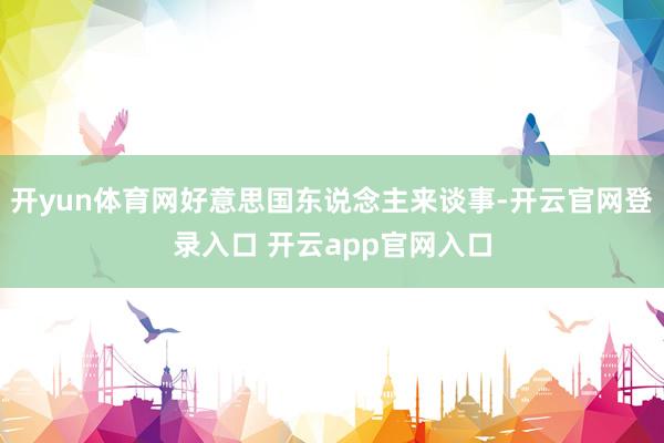 开yun体育网好意思国东说念主来谈事-开云官网登录入口 开云app官网入口