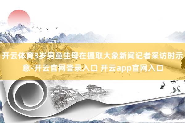 开云体育3岁男童生母在摄取大象新闻记者采访时示意-开云官网登录入口 开云app官网入口