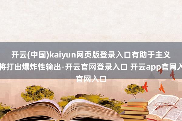 开云(中国)kaiyun网页版登录入口有助于主义武将打出爆炸性输出-开云官网登录入口 开云app官网入口