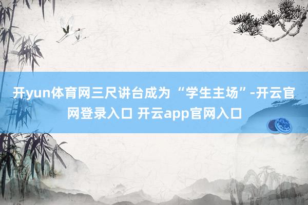 开yun体育网三尺讲台成为 “学生主场”-开云官网登录入口 开云app官网入口