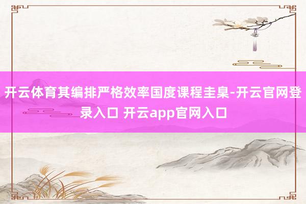 开云体育其编排严格效率国度课程圭臬-开云官网登录入口 开云app官网入口