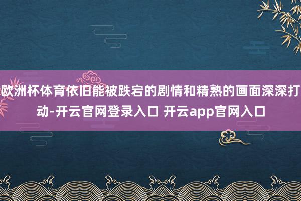 欧洲杯体育依旧能被跌宕的剧情和精熟的画面深深打动-开云官网登录入口 开云app官网入口
