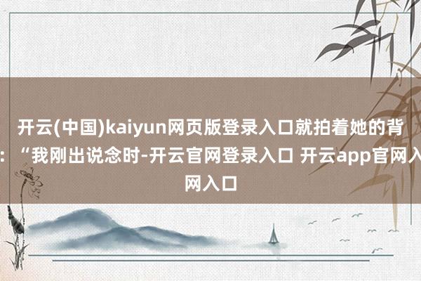 开云(中国)kaiyun网页版登录入口就拍着她的背说：“我刚出说念时-开云官网登录入口 开云app官网入口