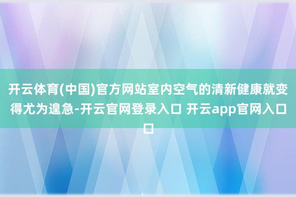 开云体育(中国)官方网站室内空气的清新健康就变得尤为遑急-开云官网登录入口 开云app官网入口