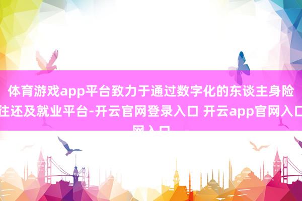 体育游戏app平台致力于通过数字化的东谈主身险往还及就业平台-开云官网登录入口 开云app官网入口