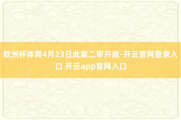 欧洲杯体育4月23日此案二审开庭-开云官网登录入口 开云app官网入口