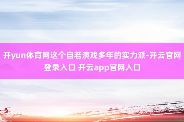 开yun体育网这个自若演戏多年的实力派-开云官网登录入口 开云app官网入口