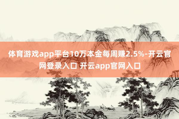 体育游戏app平台10万本金每周赚2.5%-开云官网登录入口 开云app官网入口