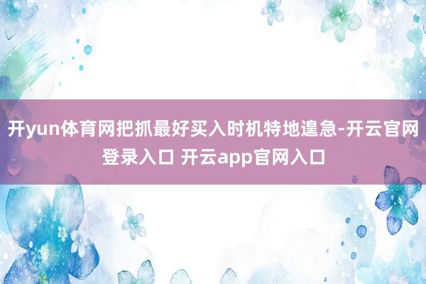 开yun体育网把抓最好买入时机特地遑急-开云官网登录入口 开云app官网入口