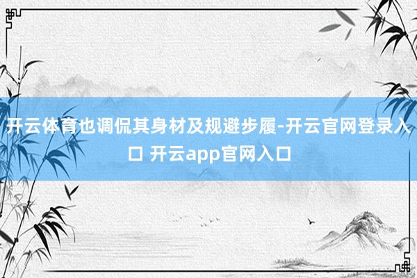 开云体育也调侃其身材及规避步履-开云官网登录入口 开云app官网入口