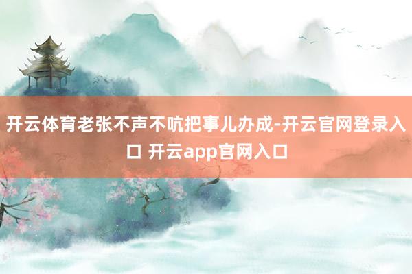 开云体育老张不声不吭把事儿办成-开云官网登录入口 开云app官网入口