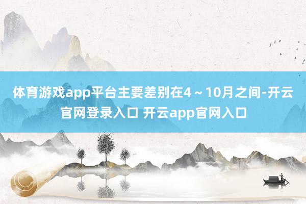 体育游戏app平台主要差别在4～10月之间-开云官网登录入口 开云app官网入口