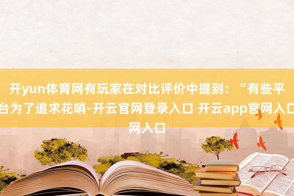 开yun体育网有玩家在对比评价中提到：“有些平台为了追求花哨-开云官网登录入口 开云app官网入口