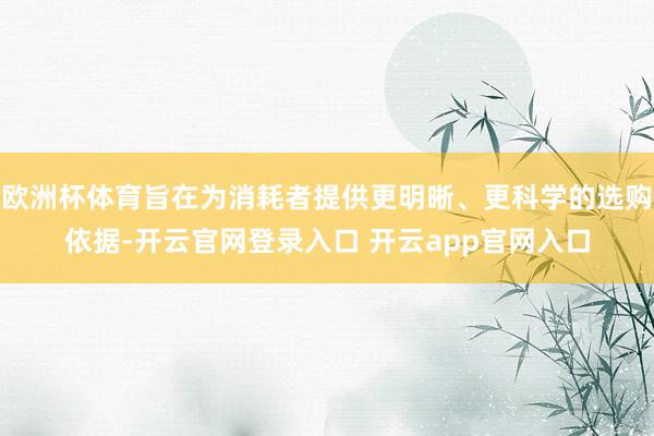 欧洲杯体育旨在为消耗者提供更明晰、更科学的选购依据-开云官网登录入口 开云app官网入口