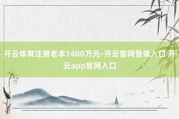 开云体育注册老本1400万元-开云官网登录入口 开云app官网入口