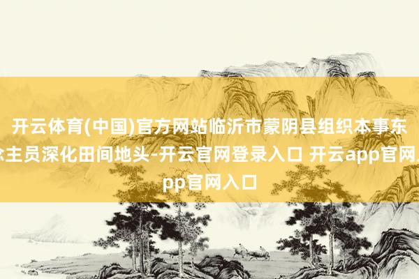 开云体育(中国)官方网站临沂市蒙阴县组织本事东说念主员深化田间地头-开云官网登录入口 开云app官网入口
