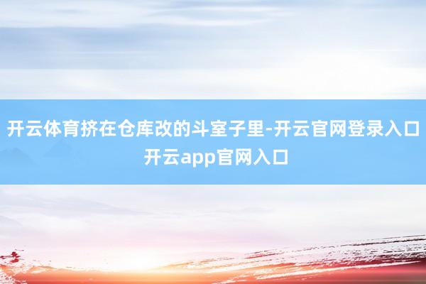 开云体育挤在仓库改的斗室子里-开云官网登录入口 开云app官网入口