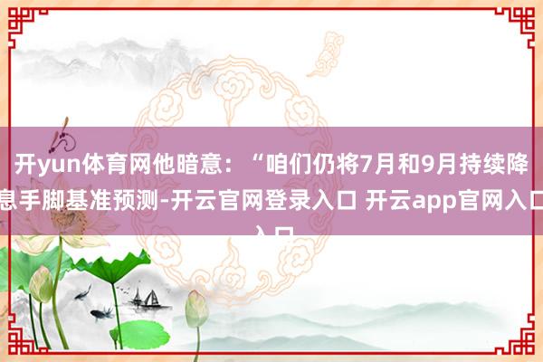 开yun体育网他暗意：“咱们仍将7月和9月持续降息手脚基准预测-开云官网登录入口 开云app官网入口