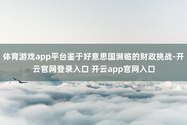 体育游戏app平台鉴于好意思国濒临的财政挑战-开云官网登录入口 开云app官网入口