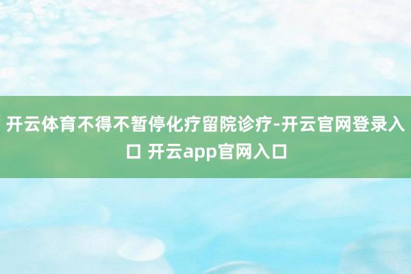 开云体育不得不暂停化疗留院诊疗-开云官网登录入口 开云app官网入口