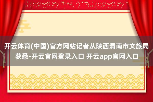 开云体育(中国)官方网站记者从陕西渭南市文旅局获悉-开云官网登录入口 开云app官网入口