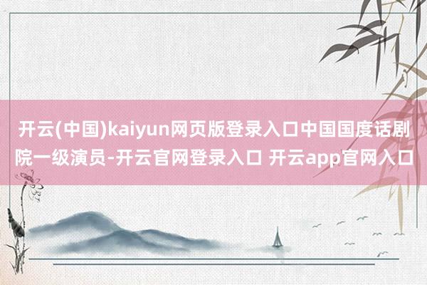 开云(中国)kaiyun网页版登录入口中国国度话剧院一级演员-开云官网登录入口 开云app官网入口