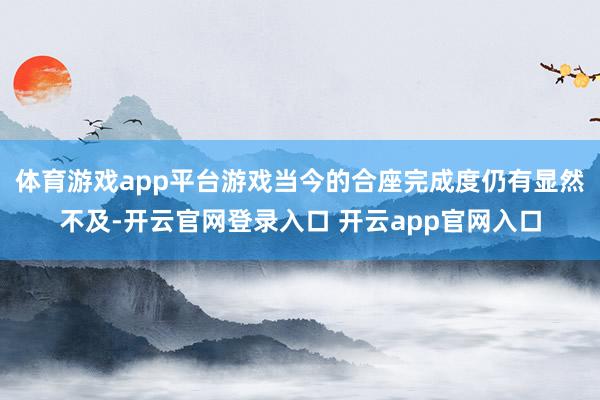 体育游戏app平台游戏当今的合座完成度仍有显然不及-开云官网登录入口 开云app官网入口