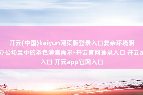 开云(中国)kaiyun网页版登录入口复杂环境明晰收音围绕办公场景中的本色灌音需求-开云官网登录入口 开云app官网入口