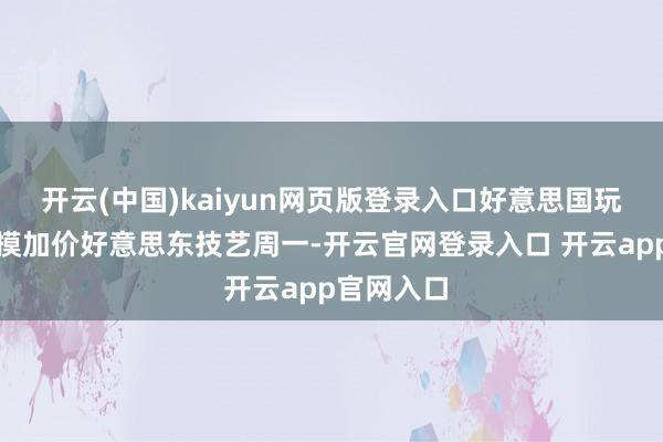 开云(中国)kaiyun网页版登录入口　　好意思国玩物巨头揣摸加价　　好意思东技艺周一-开云官网登录入口 开云app官网入口