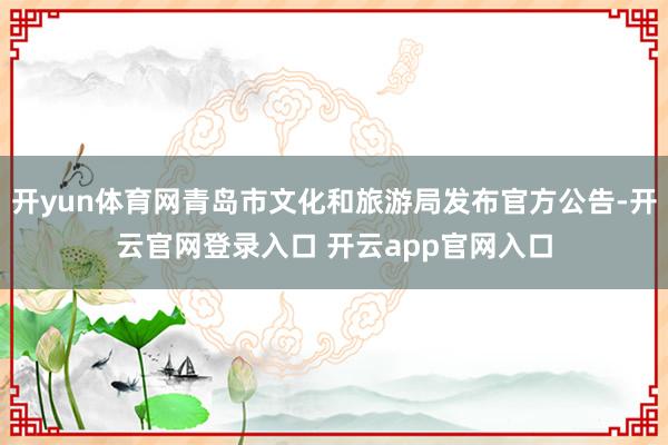 开yun体育网青岛市文化和旅游局发布官方公告-开云官网登录入口 开云app官网入口