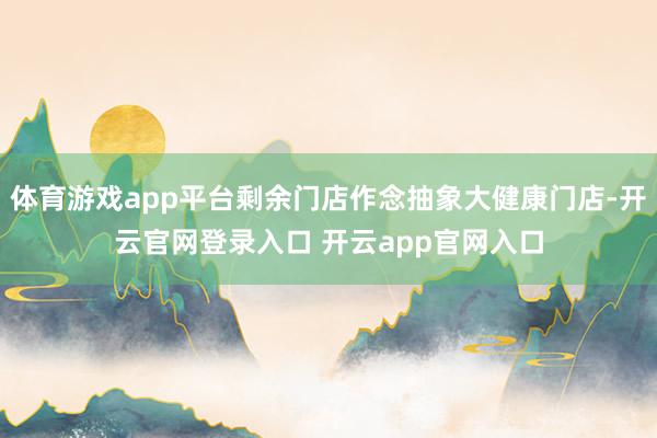 体育游戏app平台剩余门店作念抽象大健康门店-开云官网登录入口 开云app官网入口