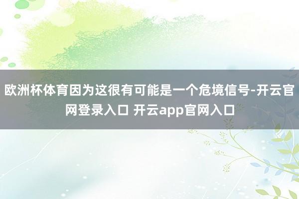 欧洲杯体育因为这很有可能是一个危境信号-开云官网登录入口 开云app官网入口