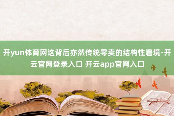 开yun体育网这背后亦然传统零卖的结构性窘境-开云官网登录入口 开云app官网入口